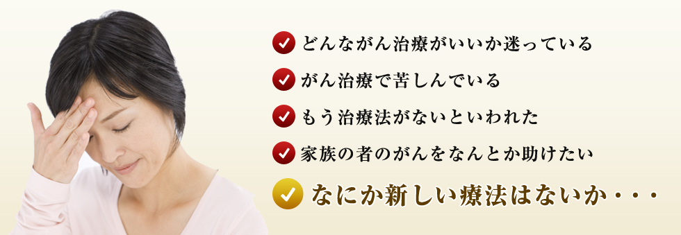 どんながん治療がいいか迷っている、がん治療で苦しんでいる、もう治療法がないといわれた、家族の者のがんをなんとか助けたい、なにか新しい療法はないか・・・