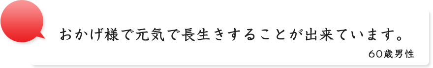 おかげ様で元気で長生きすることが出来ています。60歳男性